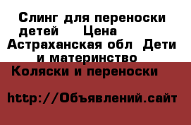 Слинг для переноски детей.  › Цена ­ 1 300 - Астраханская обл. Дети и материнство » Коляски и переноски   